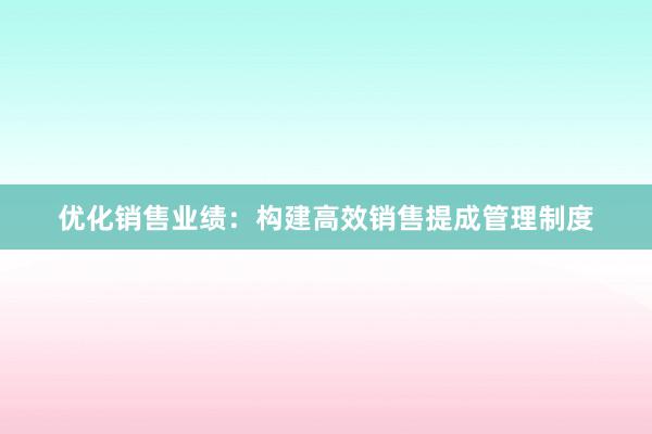 优化销售业绩：构建高效销售提成管理制度