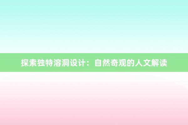 探索独特溶洞设计：自然奇观的人文解读