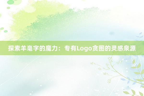 探索羊毫字的魔力：专有Logo贪图的灵感泉源