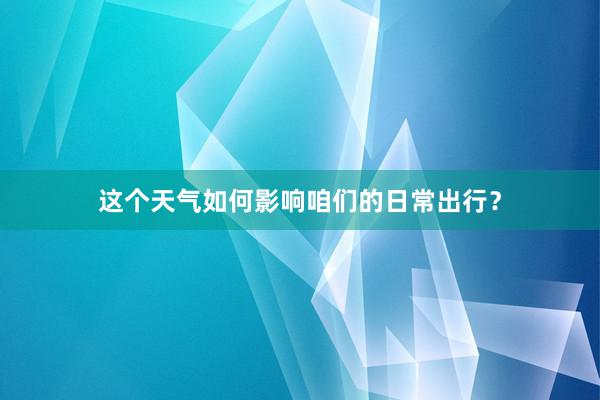 这个天气如何影响咱们的日常出行？