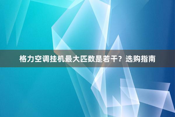 格力空调挂机最大匹数是若干？选购指南